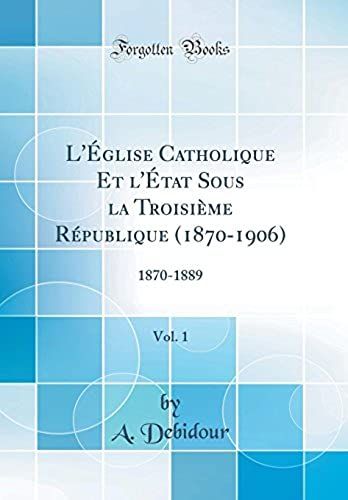 L'église Catholique Et L'état Sous La Troisième République (1870-1906), Vol. 1: 1870-1889 (Classic Reprint)