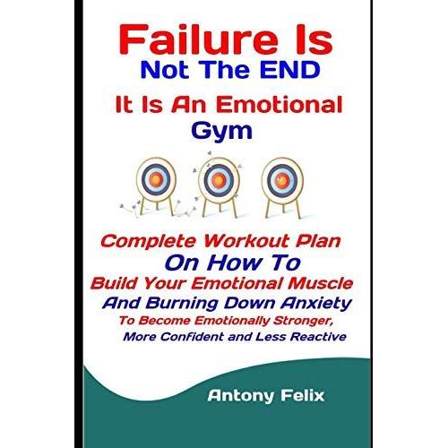 Failure Is Not The End: It Is An Emotional Gym: Complete Workout Plan On How To Build Your Emotional Muscle And Burning Down Anxiety To Become ... And Less Reactive: 6 (Emotional Mastery)