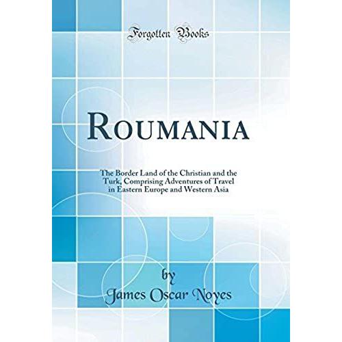 Roumania: The Border Land Of The Christian And The Turk, Comprising Adventures Of Travel In Eastern Europe And Western Asia (Classic Reprint)