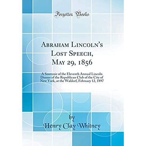 Abraham Lincoln's Lost Speech, May 29, 1856: A Souvenir Of The Eleventh Annual Lincoln Dinner Of The Republican Club Of The City Of New York, At The Waldorf, February 12, 1897 (Classic Reprint)