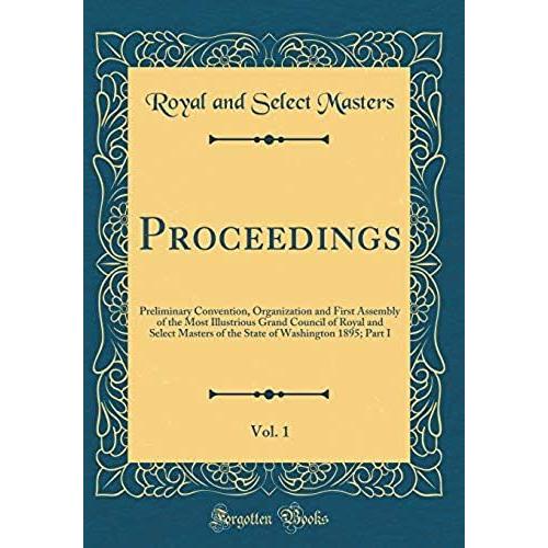 Proceedings, Vol. 1: Preliminary Convention, Organization And First Assembly Of The Most Illustrious Grand Council Of Royal And Select Masters Of The State Of Washington 1895; Part I (Classic Reprint)