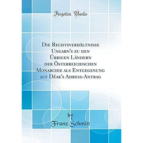 Die Rechtsverhältnisse Ungarn's Zu Den Übrigen Ländern Der Österreichischen Monarchie Als Entgegenung Auf Déak's Adress-Antrag (Classic Reprint)