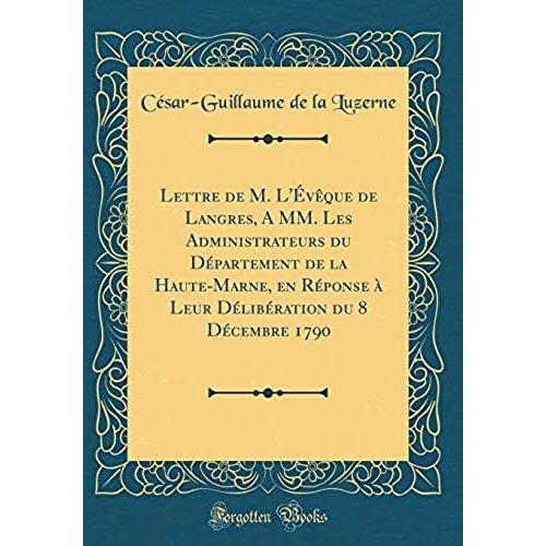 Lettre De M. L'évêque De Langres, A Mm. Les Administrateurs Du Département De La Haute-Marne, En Réponse À Leur Délibération Du 8 Décembre 1790 (Classic Reprint)