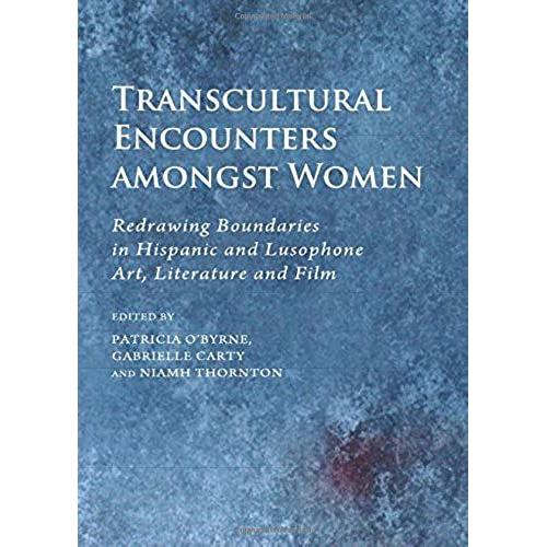 Transcultural Encounters Amongst Women: Redrawing Boundaries In Hispanic And Lusophone Art, Literature And Film