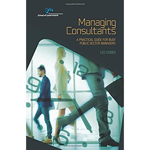 Managing Consultants: A Practical Guide For Busy Public Sector Managers (Australia And New Zealand School Of Government (Anzsog))