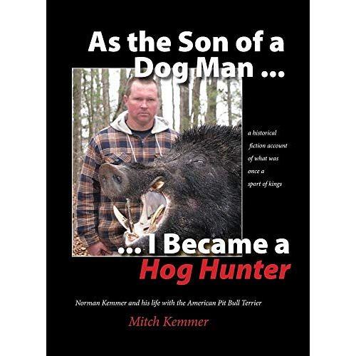 As The Son Of A Dog Man ... I Became A Hog Hunter: Norman Kemmer And His Life With The American Pit Bull Terrier: 2