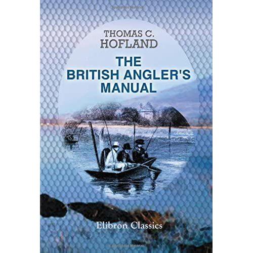 The British Angler's Manual, Or, The Art Of Angling In England, Scotland, Wales, And Ireland: With Some Account Of The Principal Rivers, Lakes, And Trout Streams, In The United Kingdom