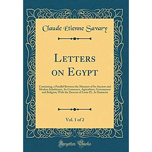 Letters On Egypt, Vol. 1 Of 2: Containing, A Parallel Between The Manners Of Its Ancient And Modern Inhabitants, Its Commerce, Agriculture, Government ... Of Louis Ix. At Damietta (Classic Reprint)