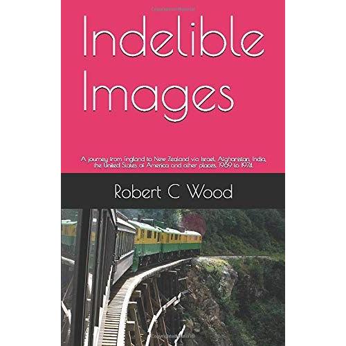 Indelible Images: A Journey From England To New Zealand Via Israel, Afghanistan, India, The United States Of America And Other Places. 1969 To 1974.