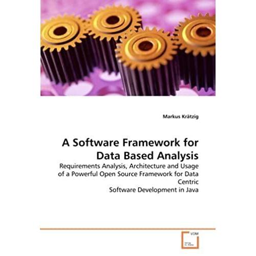 A Software Framework For Data Based Analysis: Requirements Analysis, Architecture And Usage Of A Powerful Open Source Framework For Data Centric Software Development In Java