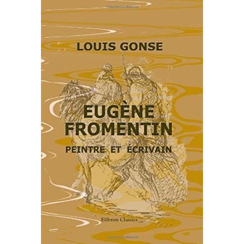 Eugène Fromentin, Peintre Et Écrivain: Ouvrage Augmenté D'un Voyage En Égypte Et D'autres Notes Et Morceaux Inédits De Fromentin Et Illustré De Gravures Hors Texte Et Dans Le Texte