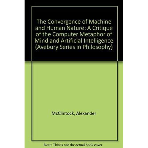 The Convergence Of Machine And Human Nature: A Critique Of The Computer Metaphor Of Mind And Artificial Intelligence (Avebury Series In Philosophy)
