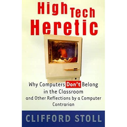 High Tech Heretic: Why Computers Don't Belong In The Classroom And Other Reflections By A Computer Contrarian