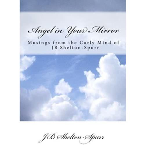 Angel In Your Mirror: Musings From The Curly Mind Of Jb Shelton-Spurr: Volume 1