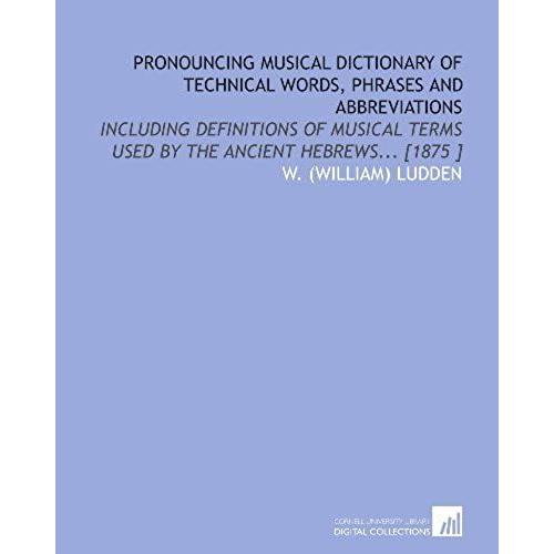 Pronouncing Musical Dictionary Of Technical Words, Phrases And Abbreviations: Including Definitions Of Musical Terms Used By The Ancient Hebrews... [1875 ]