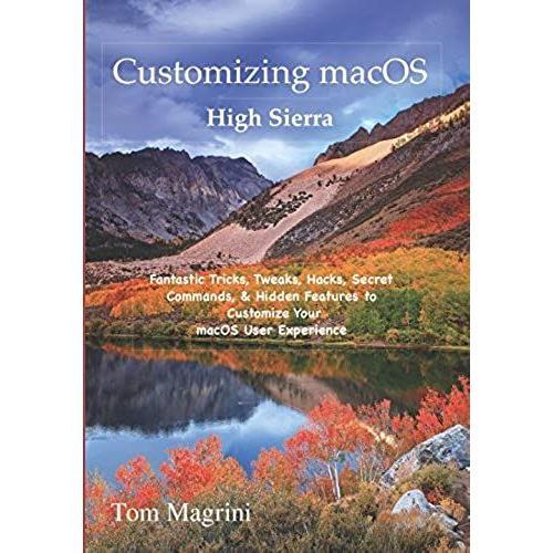 Customizing Macos High Sierra: Fantastic Tricks, Tweaks, Hacks, Secret Commands, & Hidden Features To Customize Your Macos User Experience