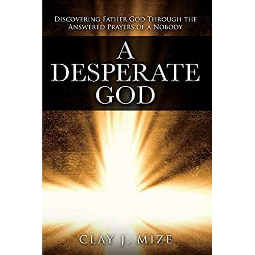 A Desperate God: Discovering Father God Through The Answered Prayers Of A Nobody