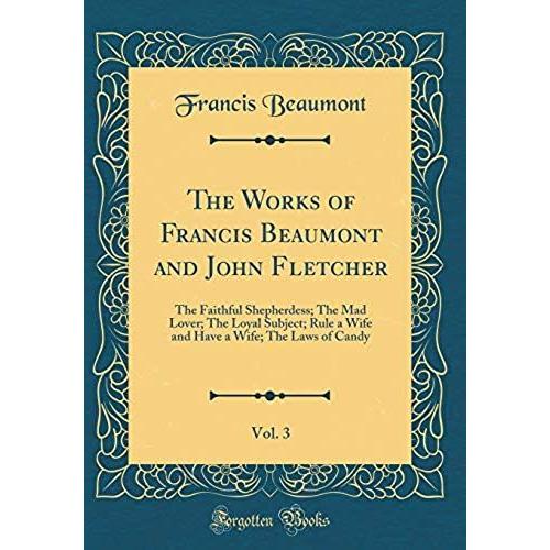 The Works Of Francis Beaumont And John Fletcher, Vol. 3: The Faithful Shepherdess; The Mad Lover; The Loyal Subject; Rule A Wife And Have A Wife; The Laws Of Candy (Classic Reprint)