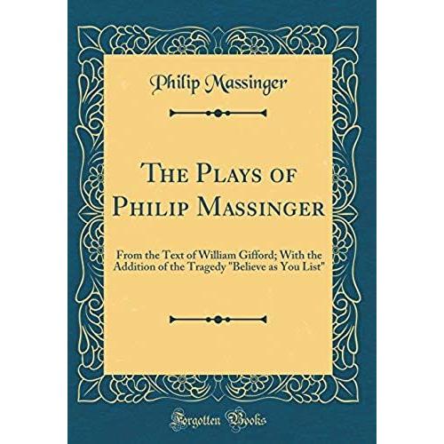 The Plays Of Philip Massinger: From The Text Of William Gifford; With The Addition Of The Tragedy "Believe As You List" (Classic Reprint)