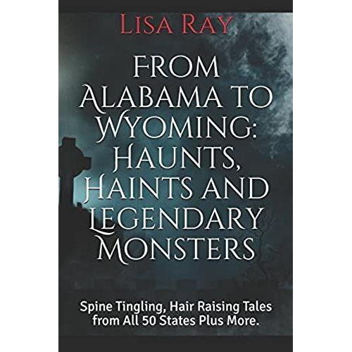 From Alabama To Wyoming: Haunts, Haints And Legendary Monsters: Spine Tingling, Hair Raising Tales From All 50 States Plus More.