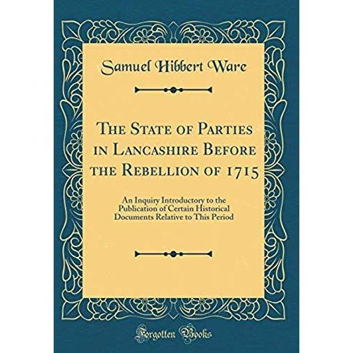 The State Of Parties In Lancashire Before The Rebellion Of 1715: An Inquiry Introductory To The Publication Of Certain Historical Documents Relative To This Period (Classic Reprint)