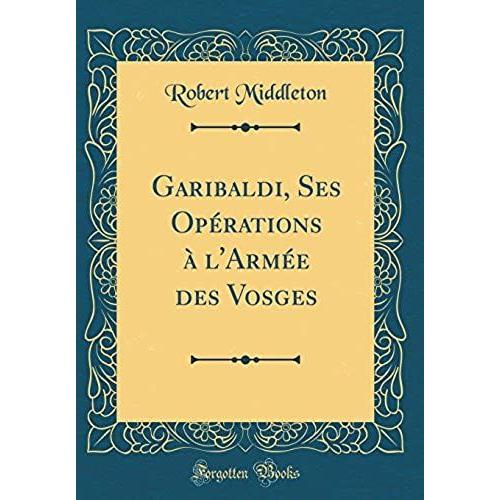 Garibaldi, Ses Opérations À L'armée Des Vosges (Classic Reprint)