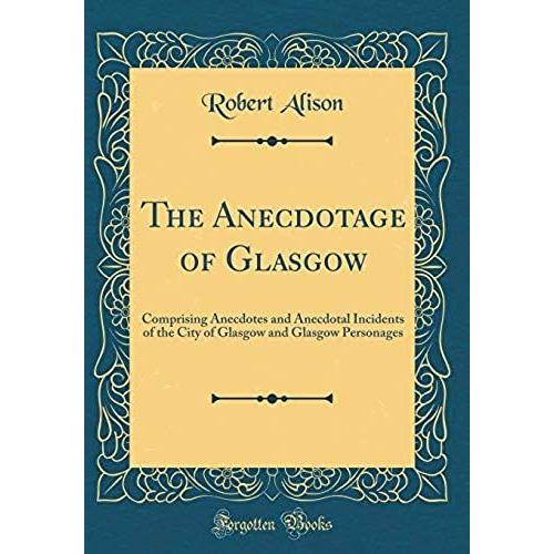 The Anecdotage Of Glasgow: Comprising Anecdotes And Anecdotal Incidents Of The City Of Glasgow And Glasgow Personages (Classic Reprint)