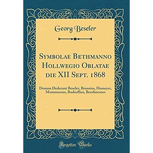 Symbolae Bethmanno Hollwegio Oblatae Die Xii Sept. 1868: Donum Dederunt Beseler, Brunsius, Homeyer, Mommsenus, Rudorffius, Berolinenses (Classic Reprint)