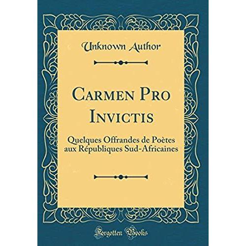 Carmen Pro Invictis: Quelques Offrandes De Poètes Aux Républiques Sud-Africaines (Classic Reprint)