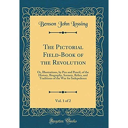 The Pictorial Field-Book Of The Revolution, Vol. 1 Of 2: Or, Illustrations, By Pen And Pencil, Of The History, Biography, Scenery, Relics, And Traditions Of The War For Indepedence (Classic Reprint)