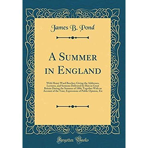 A Summer In England: With Henry Ward Beecher; Giving The Addresses, Lectures, And Sermons Delivered By Him In Great Britain During The Summer Of 1886; ... Of Public Opinion, Etc (Classic Reprint)
