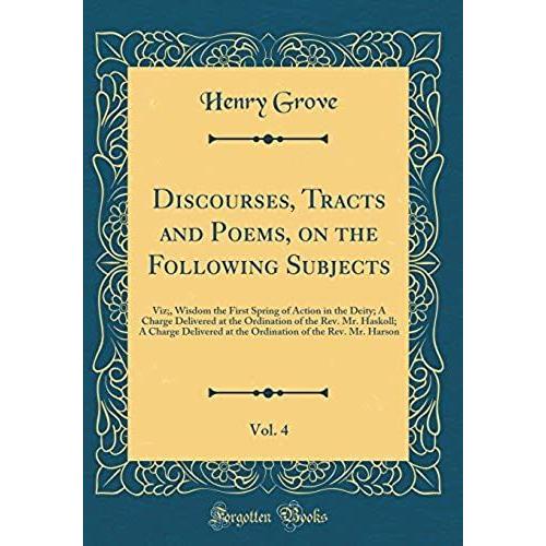 Discourses, Tracts And Poems, On The Following Subjects, Vol. 4: Viz;, Wisdom The First Spring Of Action In The Deity; A Charge Delivered At The ... At The Ordination Of The Rev. Mr. Harson