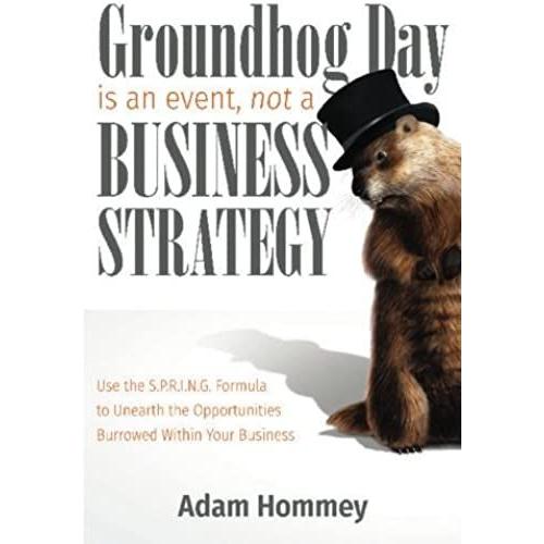 Groundhog Day Is An Event, Not A Business Strategy: Use The S.P.R.I.N.G. Formula To Unearth The Opportunities Burrowed Within Your Business