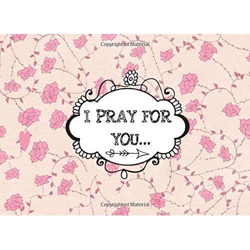 I Pray For You: A Fill In "I Love You" Message Book (With Stylish Frame Designs) For You To Write Your Personal Prayers, Hopes And Dreams For Your Loved One (Pink Floral Edition)