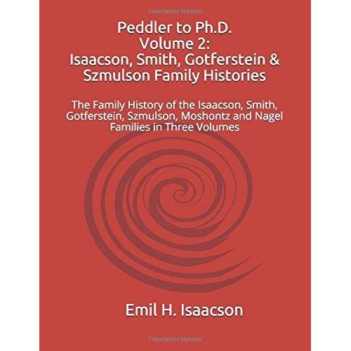 Peddler To Ph.D. Volume 2: Isaacson, Smith, Gotferstein & Szmulson Family Histories: The Family History Of The Isaacson, Smith, Gotferstein, Szmulson, Nagel And Moshontz Families In Three Volumes