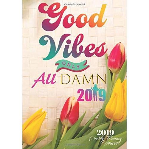 Good Vibes Only All Damn 2019 Weekly Planner Journal: Positive Affirmations 2019 Calendar Agenda Organizer Notebook To Write In