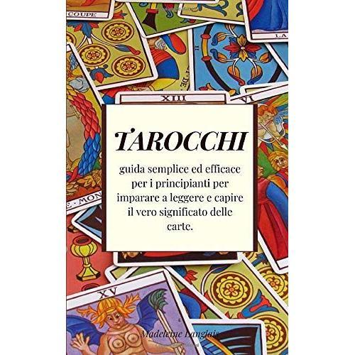 Tarocchi: Guida Semplice Ed Efficace Per I Principianti Per Imparare A Leggere E Capire Il Vero Significato Delle Carte.