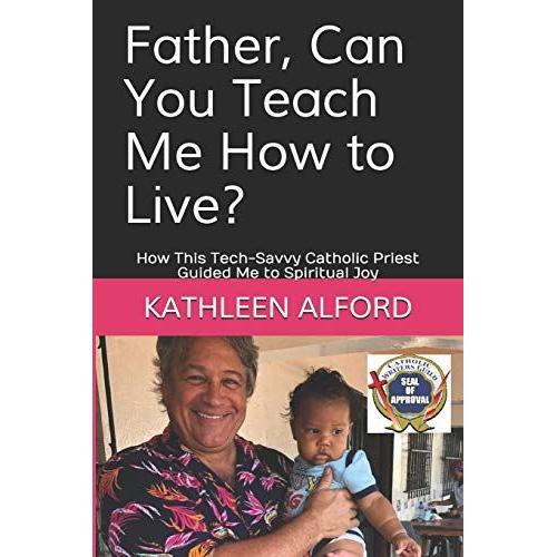 Father, Can You Teach Me How To Live?: How This Tech-Savvy Catholic Priest Guided Me To Spiritual Joy