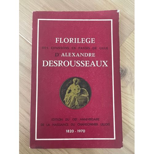 Florilège Des Chansons En Patois De Lille D’Alexandre Desrousseaux. Édition Du 150e Anniversaire De La Naissance Du Chansonnier Lillois 1820-1970