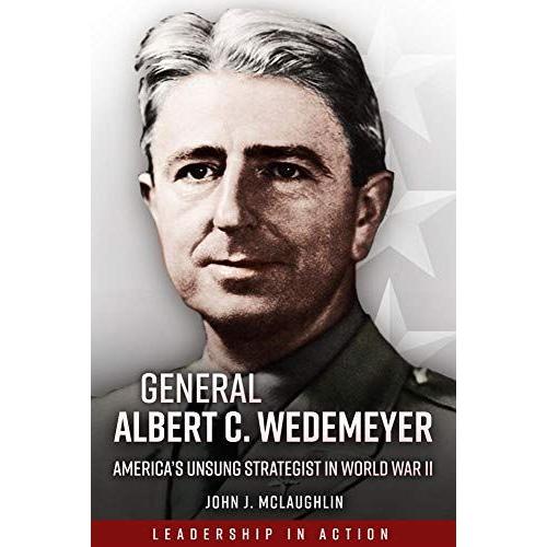 General Albert C. Wedemeyer : The Strategist Behind America's Victory In World War Ii, And The Prophet Of Its Geopolitical Failure In Asia