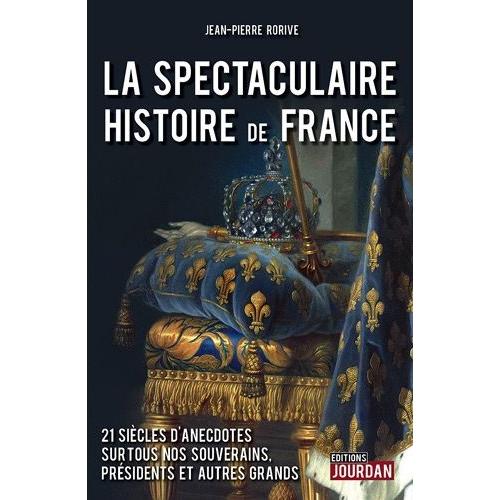 La Spectaculaire Histoire De France - 21 Siècles D'anecdotes Sur Tous Nos Souverains, Présidents Et Autres Grands