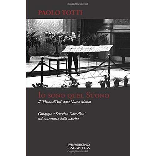 Io Sono Quel Suono: Il Flauto Doro Della Nuova Musica - Omaggio A Severino Gazzelloni Nel Centenario Della Nascita (Ricerca E Saggistica)