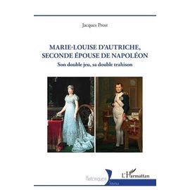 Marie-Louise D?Autriche, Seconde Épouse De Napoléon - Son Double Jeu, Sa Double Trahison