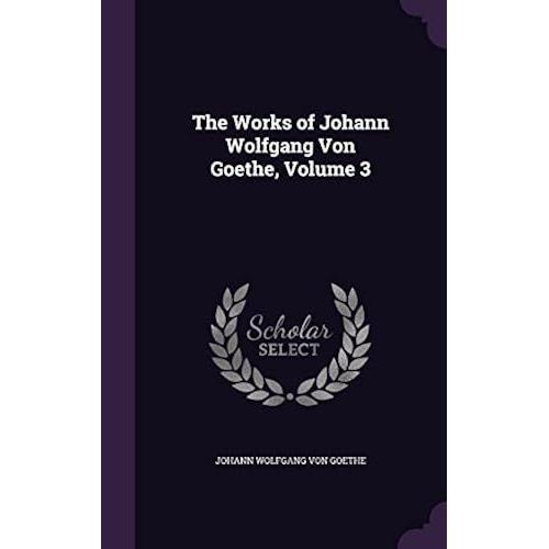 The Works Of Johann Wolfgang Von Goethe, Volume 3