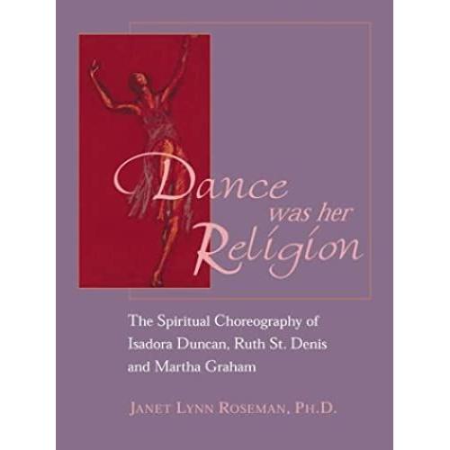 Dance Was Her Religion: The Spiritual Choreography Of Isadora Duncan, Ruth St. Denis And Martha Graham