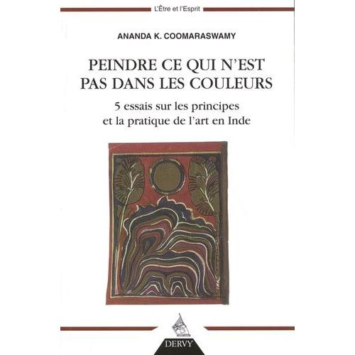 Peindre Ce Qui N'est Pas Dans Les Couleurs - 5 Essais Sur Les Principes Et La Pratique De L'art En Inde