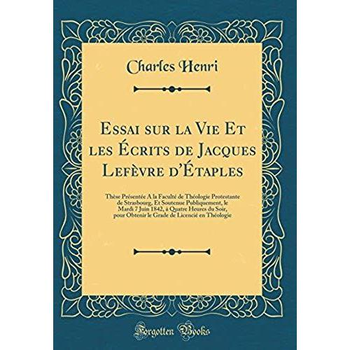 Essai Sur La Vie Et Les Ecrits De Jacques Lefevre D'etaples: These Presentee A La Faculte De Theologie Protestante De Strasbourg, Et Soutenue ... Pour Obtenir Le Grade De Licencie En Theo