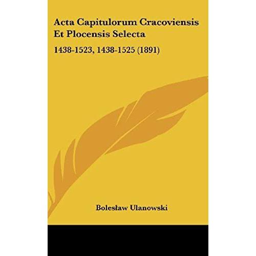 Acta Capitulorum Cracoviensis Et Plocensis Selecta: 1438-1523, 1438-1525 (1891)