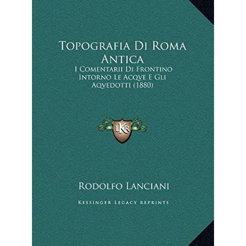 Topografia Di Roma Antica: I Comentarii Di Frontino Intorno Le Acqve E Gli Aqvedotti (1880)