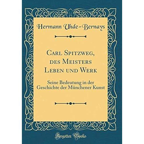 Carl Spitzweg, Des Meisters Leben Und Werk: Seine Bedeutung In Der Geschichte Der Münchener Kunst (Classic Reprint)